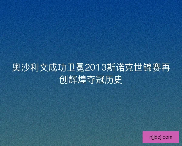 奥沙利文成功卫冕2013斯诺克世锦赛再创辉煌夺冠历史