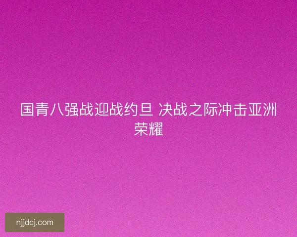 国青八强战迎战约旦 决战之际冲击亚洲荣耀