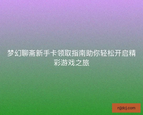 梦幻聊斋新手卡领取指南助你轻松开启精彩游戏之旅