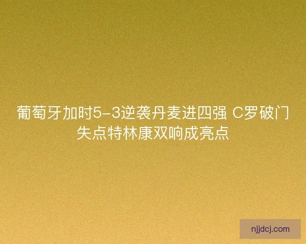 葡萄牙加时5-3逆袭丹麦进四强 C罗破门失点特林康双响成亮点