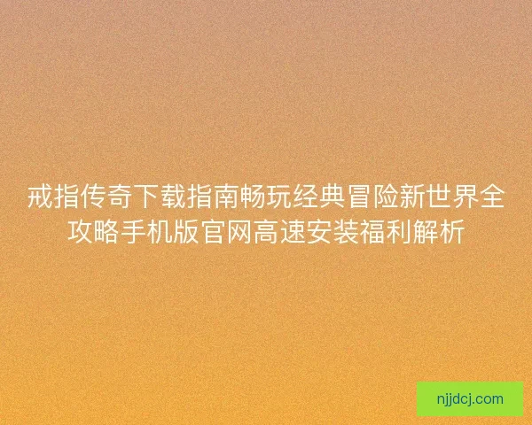 戒指传奇下载指南畅玩经典冒险新世界全攻略手机版官网高速安装福利解析