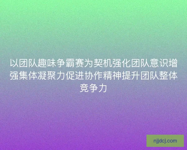 以团队趣味争霸赛为契机强化团队意识增强集体凝聚力促进协作精神提升团队整体竞争力