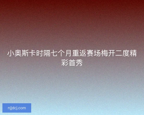 小奥斯卡时隔七个月重返赛场梅开二度精彩首秀