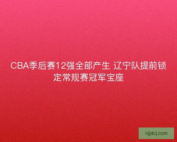 CBA季后赛12强全部产生 辽宁队提前锁定常规赛冠军宝座